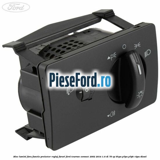 Bloc lumini fara functie proiector reglaj faruri Ford Tourneo Connect 2002-2014 1.8 Di 75 cp BHPA, P7PA, P7PB, R2PA diesel