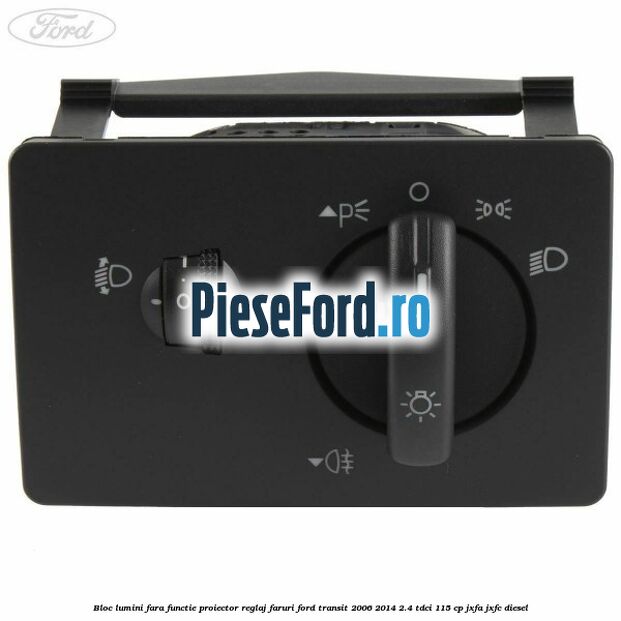 Bloc lumini fara functie proiector reglaj faruri Ford Transit 2006-2014 2.4 TDCi 115 cp Bloc lumini fara functie proiector reglaj faruri Ford Transit 2006-2014 2.4 TDCi 115 cp JXFA, JXFC diesel