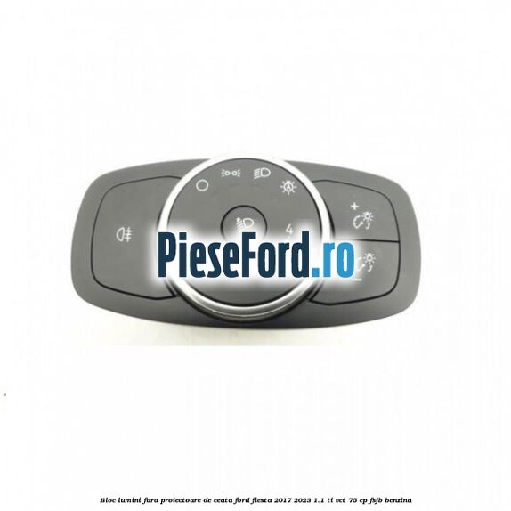 Bloc lumini fara proiectoare de ceata Ford Fiesta 2017-2023 1.1 Ti-VCT 75 cp Bloc lumini fara proiectoare de ceata Ford Fiesta 2017-2023 1.1 Ti-VCT 75 cp FSJB benzina