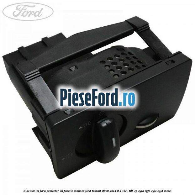Bloc lumini fara proiector cu functie dimmer Ford Transit 2006-2014 2.2 TDCi 125 cp CYFA, CYFB, CYFC, CYFD diesel