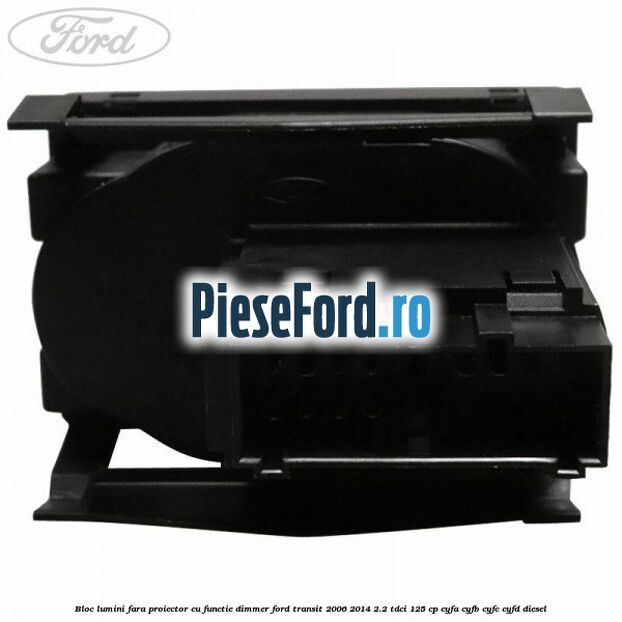 Bloc lumini fara proiector cu functie dimmer Ford Transit 2006-2014 2.2 TDCi 125 cp CYFA, CYFB, CYFC, CYFD diesel