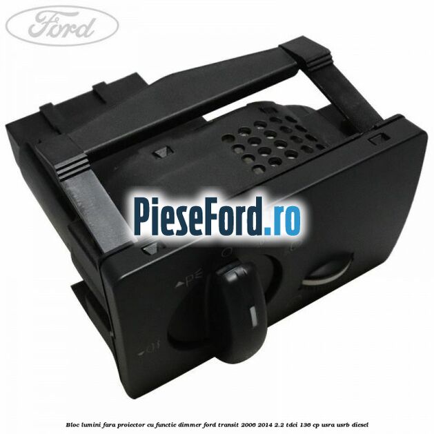 Bloc lumini fara proiector cu functie dimmer Ford Transit 2006-2014 2.2 TDCi 136 cp USRA, USRB diesel