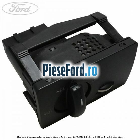 Bloc lumini fara proiector cu functie dimmer Ford Transit 2006-2014 2.2 TDCi RWD 100 cp DRRA, DRRB, DRRC diesel