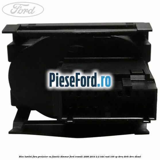 Bloc lumini fara proiector cu functie dimmer Ford Transit 2006-2014 2.2 TDCi RWD 100 cp DRRA, DRRB, DRRC diesel