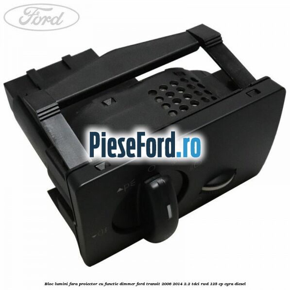 Bloc lumini fara proiector cu functie dimmer Ford Transit 2006-2014 2.2 TDCi RWD 125 cp CYRA diesel
