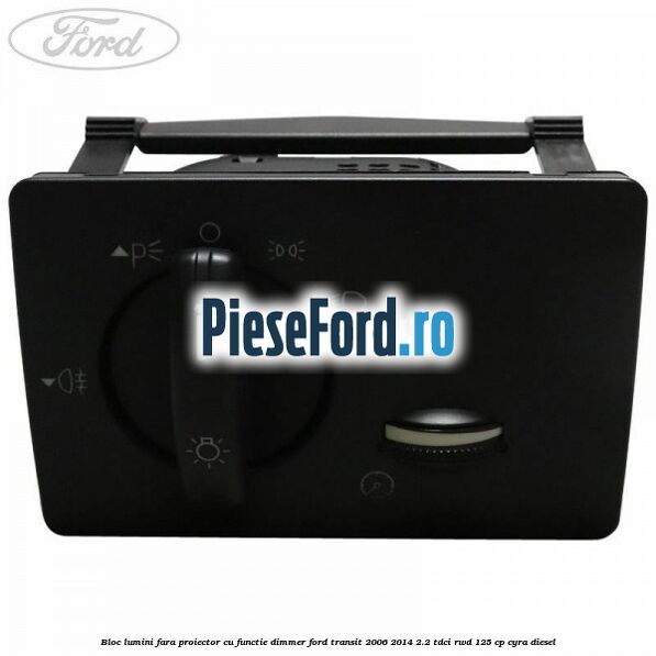 Bloc lumini fara proiector cu functie dimmer Ford Transit 2006-2014 2.2 TDCi RWD 125 cp CYRA diesel