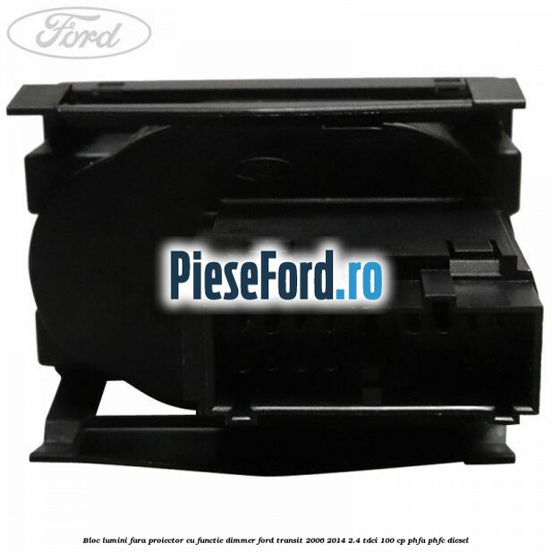 Bloc lumini fara proiector cu functie dimmer Ford Transit 2006-2014 2.4 TDCi 100 cp PHFA, PHFC diesel