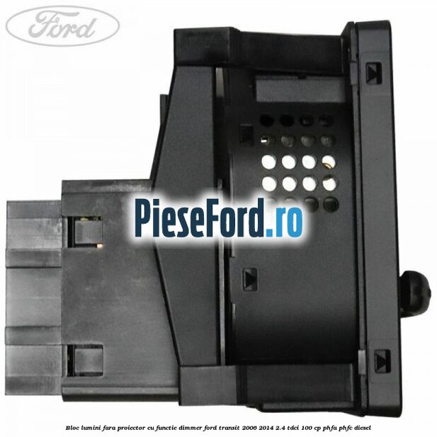 Bloc lumini fara proiector cu functie dimmer Ford Transit 2006-2014 2.4 TDCi 100 cp PHFA, PHFC diesel