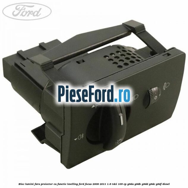 Bloc lumini fara proiector cu functie levelling Ford Focus 2008-2011 1.6 TDCi 109 cp Bloc lumini fara proiector cu functie levelling Ford Focus 2008-2011 1.6 TDCi 109 cp G8DA, G8DB, G8DD, G8DE, G8DF diesel