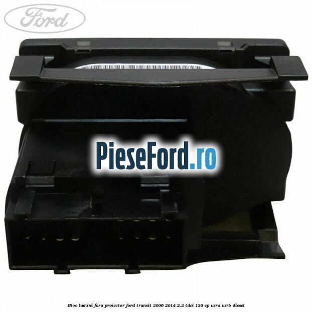 Bloc lumini fara proiector Ford Transit 2006-2014 2.2 TDCi 136 cp USRA, USRB diesel