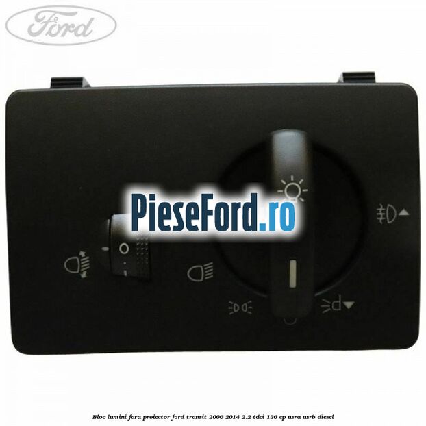 Bloc lumini fara proiector Ford Transit 2006-2014 2.2 TDCi 136 cp USRA, USRB diesel
