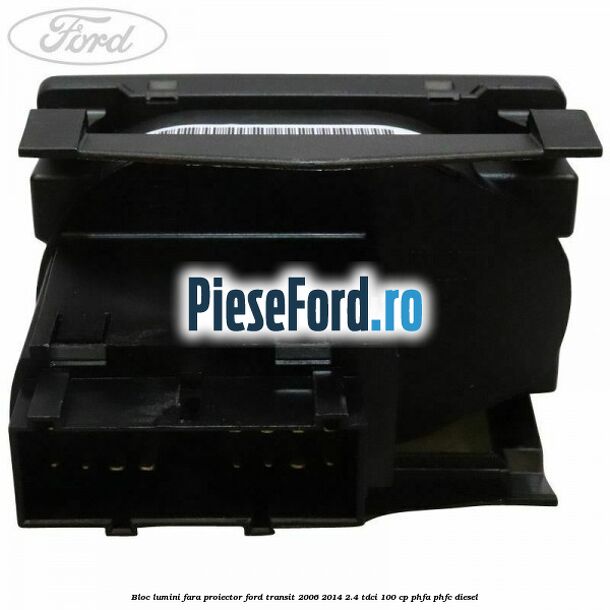 Bloc lumini fara proiector Ford Transit 2006-2014 2.4 TDCi 100 cp PHFA, PHFC diesel
