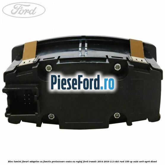 Bloc lumini faruri adaptive cu functie proiectoare ceata cu reglaj Ford Transit 2014-2018 2.2 TDCi RWD 155 cp CV24, CVR5, UYR6 diesel