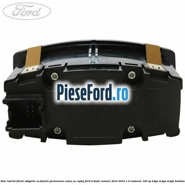 Bloc lumini faruri adaptive cu functie proiectoare ceata cu reglaj Ford Transit Connect 2013-2018 1.0 EcoBoost 100 cp B3GA, M2GA, M2GB benzina