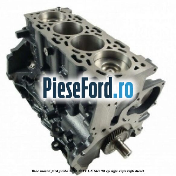 Bloc motor Ford Fiesta 2013-2017 1.5 TDCi 75 cp UGJC, XUJA, XUJB diesel