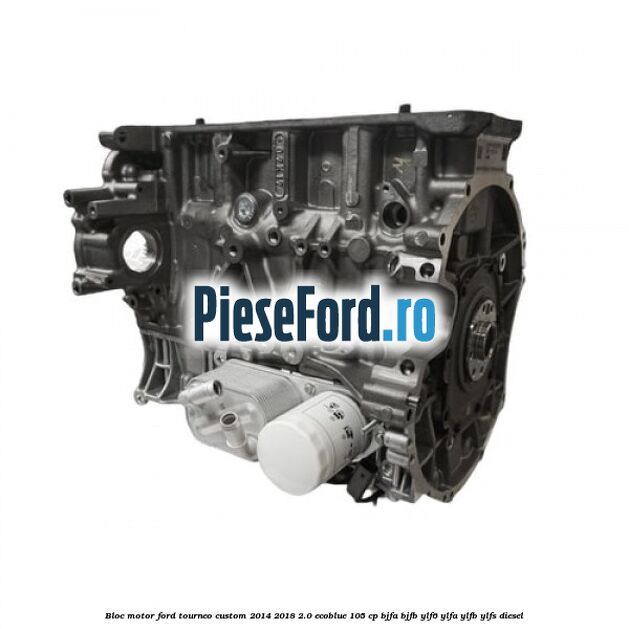 Bloc motor Ford Tourneo Custom 2014-2018 2.0 EcoBlue 105 cp BJFA, BJFB, YLF6, YLFA, YLFB, YLFS diesel