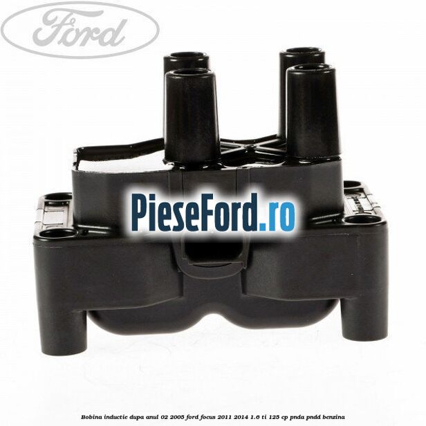 Bobina inductie dupa anul 02/2005 Ford Focus 2011-2014 1.6 Ti 125 cp PNDA, PNDD benzina