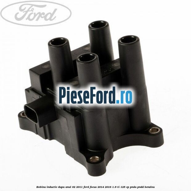 Bobina inductie dupa anul 02/2011 Ford Focus 2014-2018 1.6 Ti 125 cp PNDA, PNDD benzina
