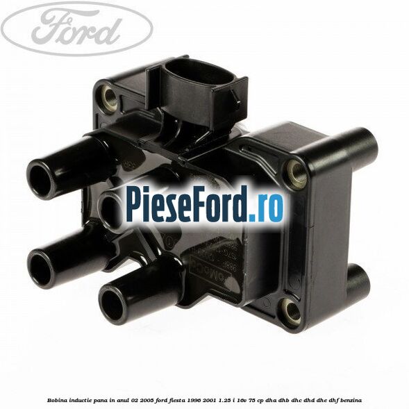 Bobina inductie pana in anul 02/2005 Ford Fiesta 1996-2001 1.25 i 16V 75 cp DHA, DHB, DHC, DHD, DHE, DHF benzina