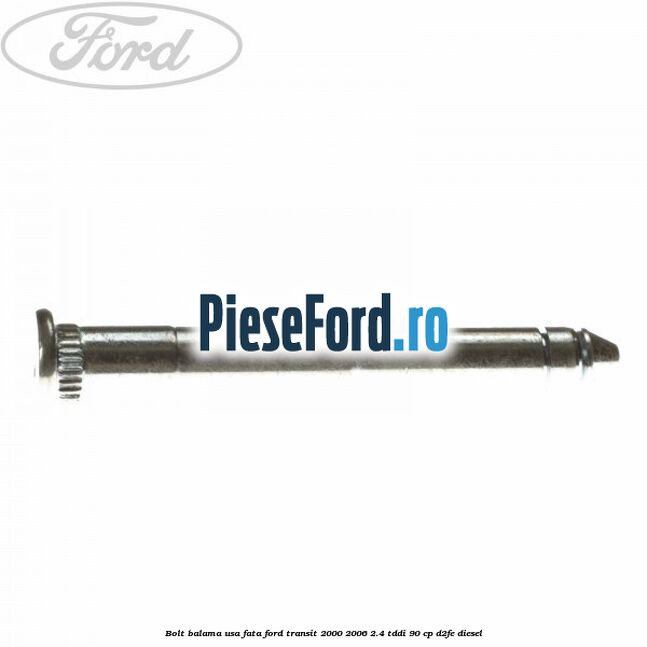 Bolt balama usa fata Ford Transit 2000-2006 2.4 TDdi 90 cp Bolt balama usa fata Ford Transit 2000-2006 2.4 TDdi 90 cp D2FE diesel