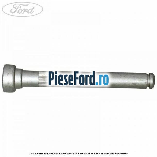 Bolt balama usa Ford Fiesta 1996-2001 1.25 i 16V 75 cp DHA, DHB, DHC, DHD, DHE, DHF benzina