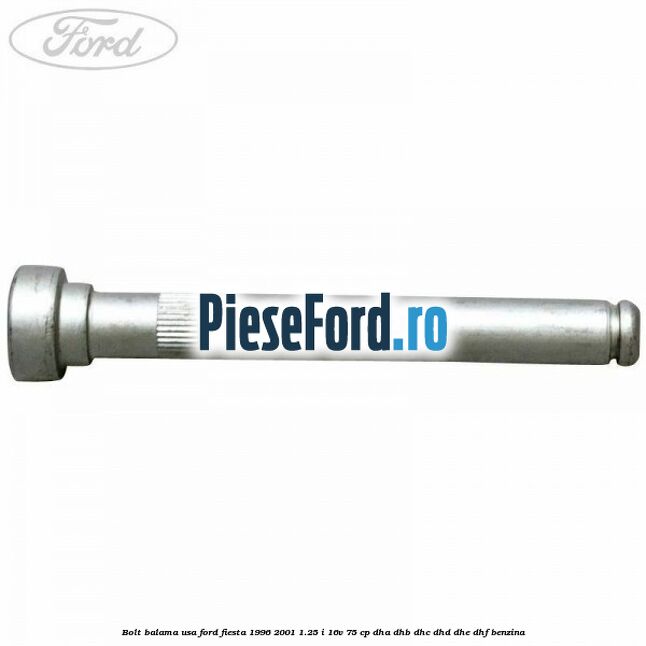 Bolt balama usa Ford Fiesta 1996-2001 1.25 i 16V 75 cp DHA, DHB, DHC, DHD, DHE, DHF benzina