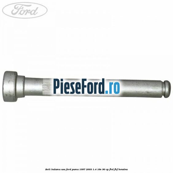 Bolt balama usa Ford Puma 1997-2003 1.4 16V 90 cp FHD, FHF benzina