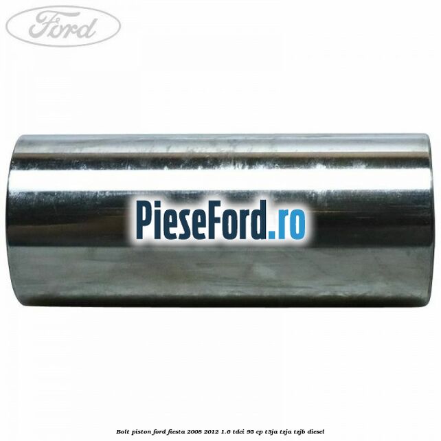 Bolt piston Ford Fiesta 2008-2012 1.6 TDCi 95 cp T3JA, TZJA, TZJB diesel