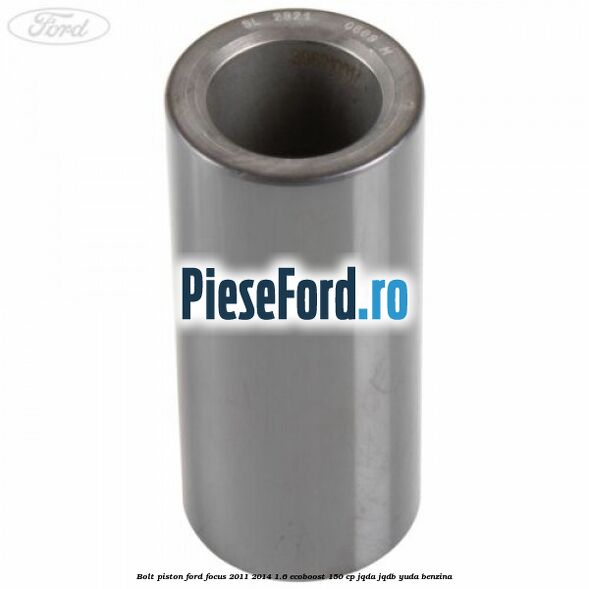 Bolt piston Ford Focus 2011-2014 1.6 EcoBoost 150 cp JQDA, JQDB, YUDA benzina