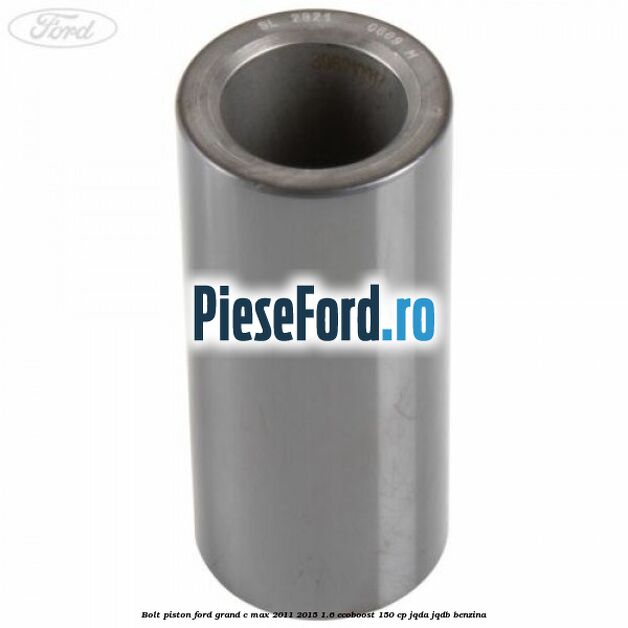 Bolt piston Ford Grand C-Max 2011-2015 1.6 EcoBoost 150 cp JQDA, JQDB benzina