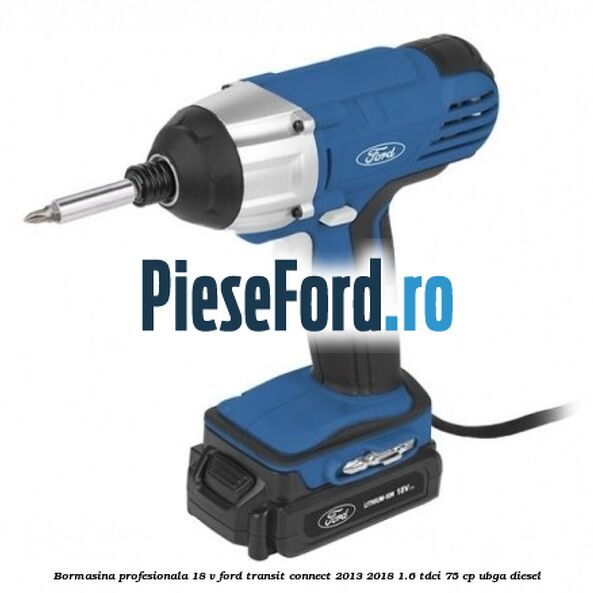 Bormasina profesionala 18 V Ford Transit Connect 2013-2018 1.6 TDCi 75 cp UBGA diesel