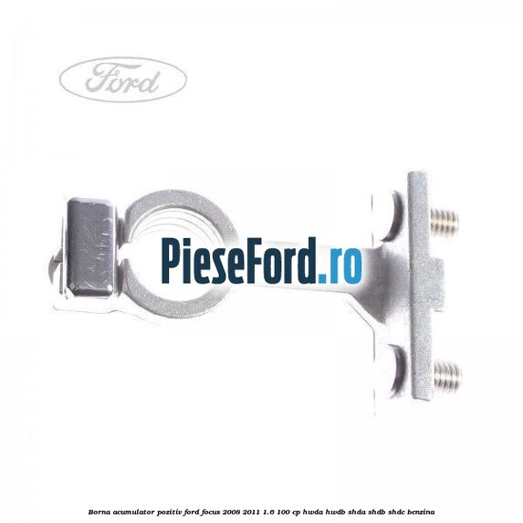 Borna acumulator pozitiv Ford Focus 2008-2011 1.6 100 cp HWDA, HWDB, SHDA, SHDB, SHDC benzina