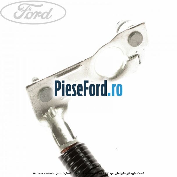 Borna acumulator pozitiv Ford Transit 2006-2014 2.2 TDCi 125 cp CYFA, CYFB, CYFC, CYFD diesel