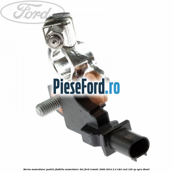 Borna acumulator pozitiv fuzibila acumulator doi Ford Transit 2006-2014 2.2 TDCi RWD 125 cp CYRA diesel