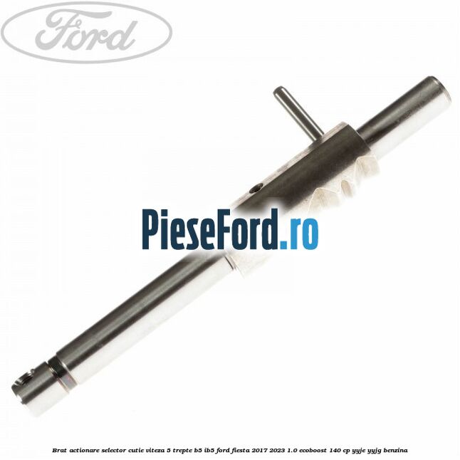 Brat actionare selector cutie viteza 5 trepte B5/IB5 Ford Fiesta 2017-2023 1.0 EcoBoost 140 cp Brat actionare selector cutie viteza 5 trepte B5/IB5 Ford Fiesta 2017-2023 1.0 EcoBoost 140 cp YYJE, YYJG benzina
