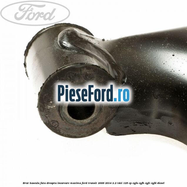 Brat bascula fata dreapta incarcare maxima Ford Transit 2006-2014 2.2 TDCi 125 cp CYFA, CYFB, CYFC, CYFD diesel