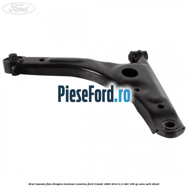 Brat bascula fata dreapta incarcare maxima Ford Transit 2006-2014 2.2 TDCi 136 cp USRA, USRB diesel