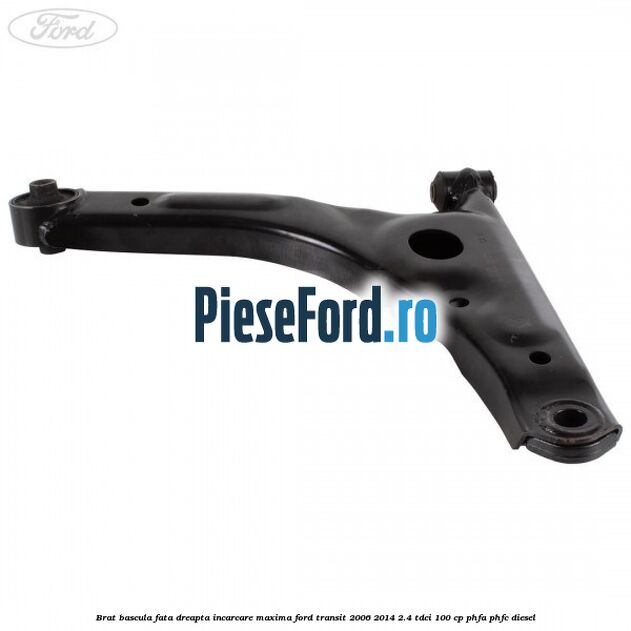 Brat bascula fata dreapta incarcare maxima Ford Transit 2006-2014 2.4 TDCi 100 cp Brat bascula fata dreapta incarcare maxima Ford Transit 2006-2014 2.4 TDCi 100 cp PHFA, PHFC diesel