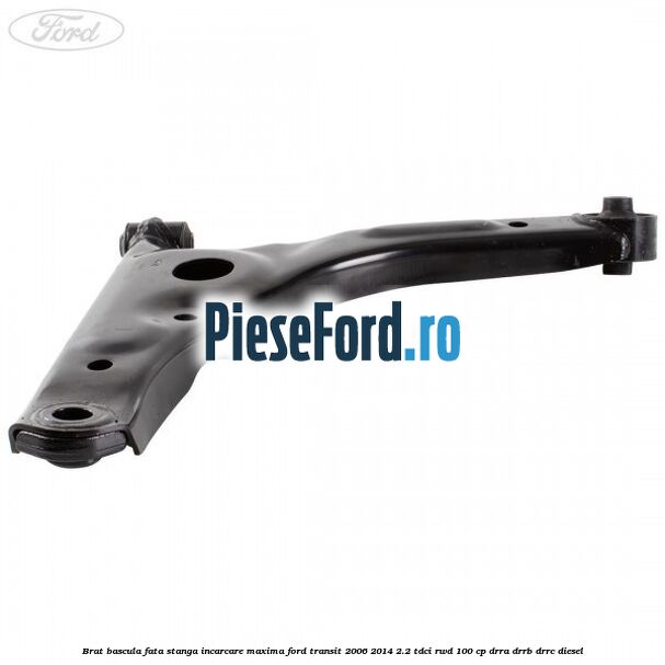 Brat bascula fata stanga incarcare maxima Ford Transit 2006-2014 2.2 TDCi RWD 100 cp DRRA, DRRB, DRRC diesel