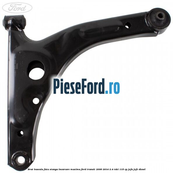Brat bascula fata stanga incarcare maxima Ford Transit 2006-2014 2.4 TDCi 115 cp JXFA, JXFC diesel