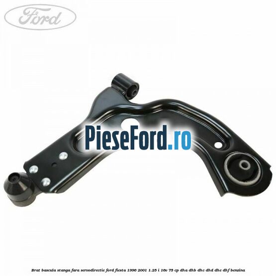 Brat bascula stanga fara servodirectie Ford Fiesta 1996-2001 1.25 i 16V 75 cp DHA, DHB, DHC, DHD, DHE, DHF benzina