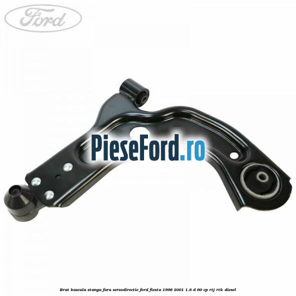 Brat bascula stanga fara servodirectie Ford Fiesta 1996-2001 1.8 D 60 cp Brat bascula stanga fara servodirectie Ford Fiesta 1996-2001 1.8 D 60 cp RTJ, RTK diesel