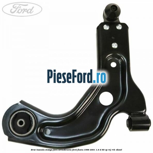 Brat bascula stanga fara servodirectie Ford Fiesta 1996-2001 1.8 D 60 cp Brat bascula stanga fara servodirectie Ford Fiesta 1996-2001 1.8 D 60 cp RTJ, RTK diesel