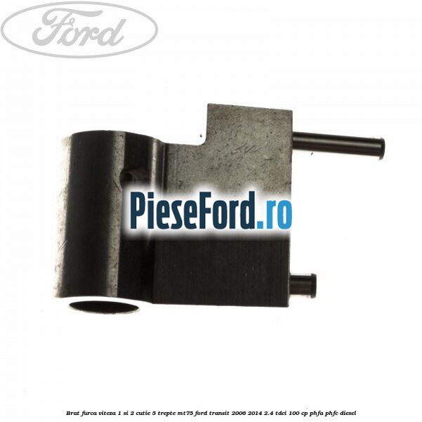 Brat furca viteza 1 si 2 cutie 5 trepte MT75 Ford Transit 2006-2014 2.4 TDCi 100 cp Brat furca viteza 1 si 2 cutie 5 trepte MT75 Ford Transit 2006-2014 2.4 TDCi 100 cp PHFA, PHFC diesel