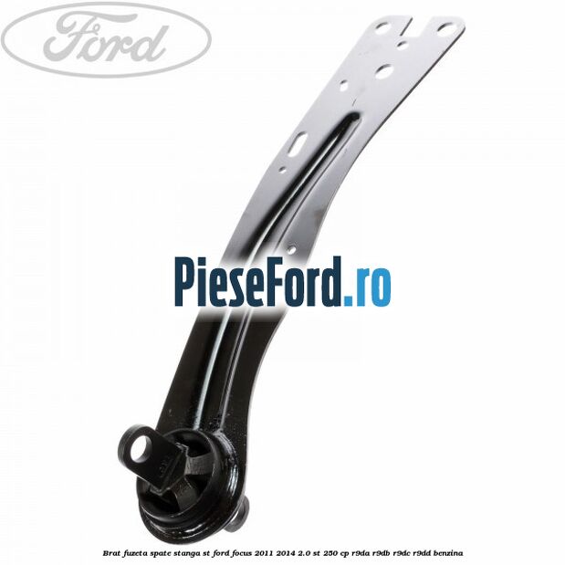 Brat fuzeta spate stanga ST Ford Focus 2011-2014 2.0 ST 250 cp Brat fuzeta spate stanga ST Ford Focus 2011-2014 2.0 ST 250 cp R9DA, R9DB, R9DC, R9DD benzina