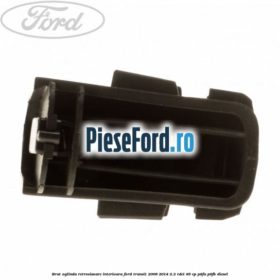 Brat oglinda retrovizoare interioara Ford Transit 2006-2014 2.2 TDCi 85 cp Brat oglinda retrovizoare interioara Ford Transit 2006-2014 2.2 TDCi 85 cp P8FA, P8FB diesel