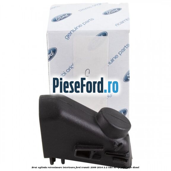 Brat oglinda retrovizoare interioara Ford Transit 2006-2014 2.2 TDCi 85 cp Brat oglinda retrovizoare interioara Ford Transit 2006-2014 2.2 TDCi 85 cp P8FA, P8FB diesel