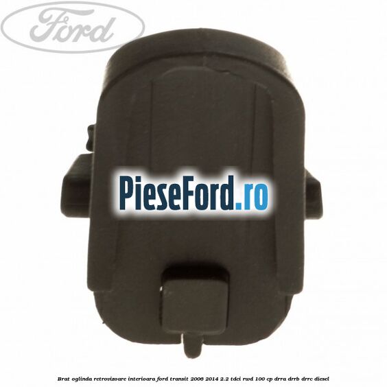 Brat oglinda retrovizoare interioara Ford Transit 2006-2014 2.2 TDCi RWD 100 cp DRRA, DRRB, DRRC diesel