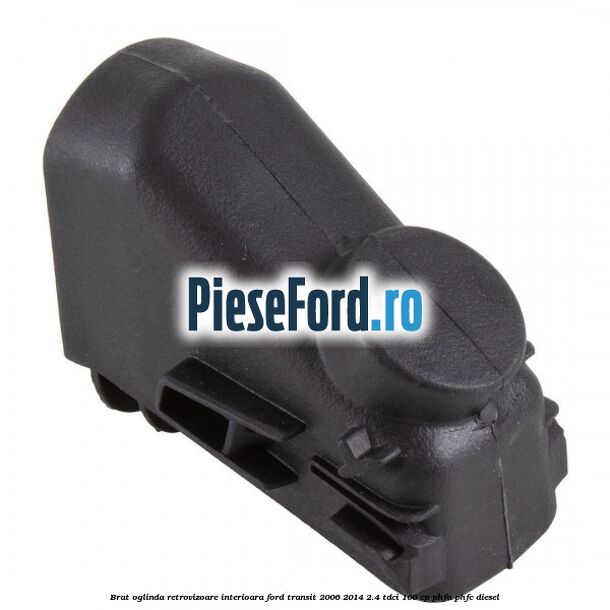 Brat oglinda retrovizoare interioara Ford Transit 2006-2014 2.4 TDCi 100 cp PHFA, PHFC diesel