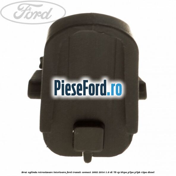Brat oglinda retrovizoare interioara Ford Transit Connect 2002-2014 1.8 Di 75 cp BHPA, P7PA, P7PB, R2PA diesel